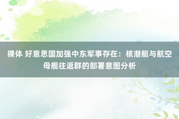 裸体 好意思国加强中东军事存在：核潜艇与航空母舰往返群的部署意图分析