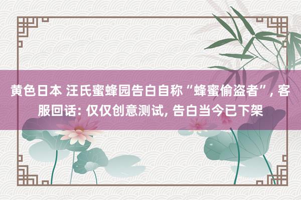 黄色日本 汪氏蜜蜂园告白自称“蜂蜜偷盗者”, 客服回话: 仅仅创意测试, 告白当今已下架