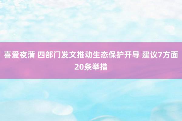 喜爱夜蒲 四部门发文推动生态保护开导 建议7方面20条举措