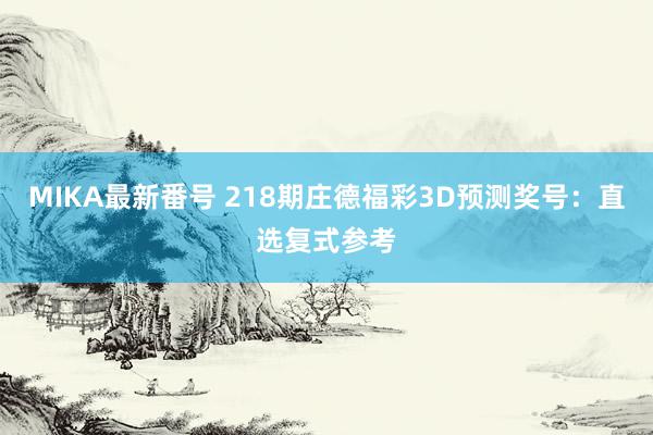 MIKA最新番号 218期庄德福彩3D预测奖号：直选复式参考