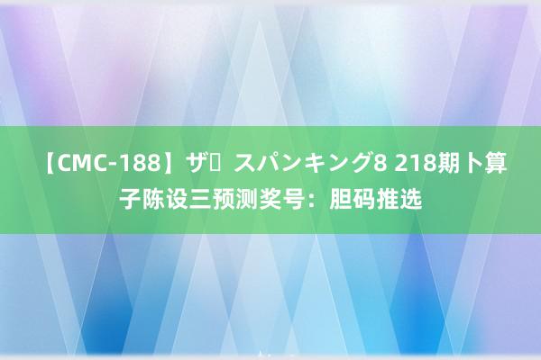 【CMC-188】ザ・スパンキング8 218期卜算子陈设三预测奖号：胆码推选