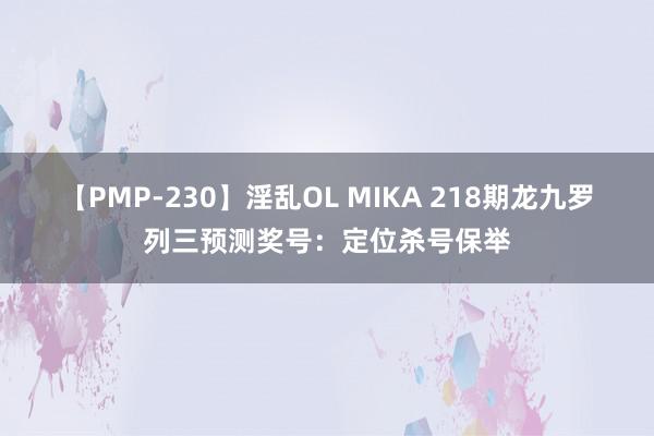 【PMP-230】淫乱OL MIKA 218期龙九罗列三预测奖号：定位杀号保举