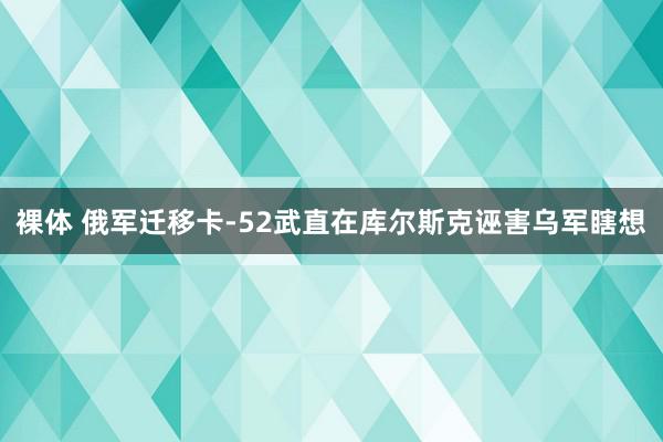 裸体 俄军迁移卡-52武直在库尔斯克诬害乌军瞎想