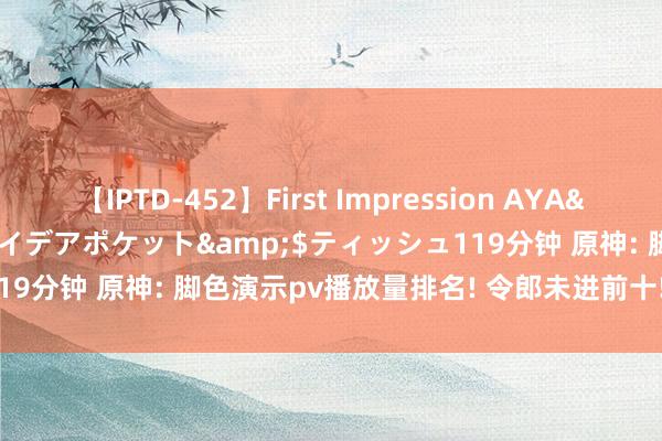 【IPTD-452】First Impression AYA</a>2009-05-01アイデアポケット&$ティッシュ119分钟 原神: 脚色演示pv播放量排名! 令郎未进前十! 第一实至名归!