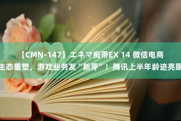 【CMN-147】エネマ痴帯EX 14 微信电商生态重塑，游戏业务发“新芽”！腾讯上半年龄迹亮眼