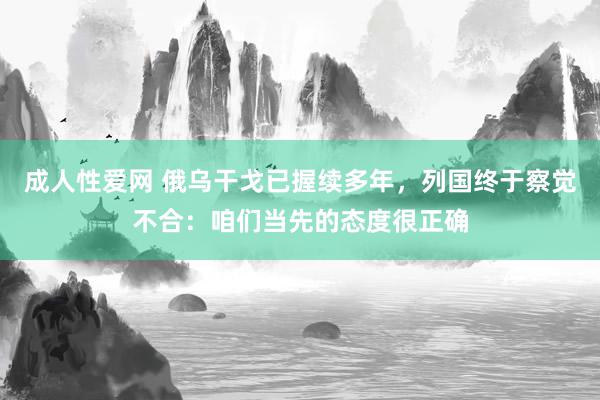 成人性爱网 俄乌干戈已握续多年，列国终于察觉不合：咱们当先的态度很正确