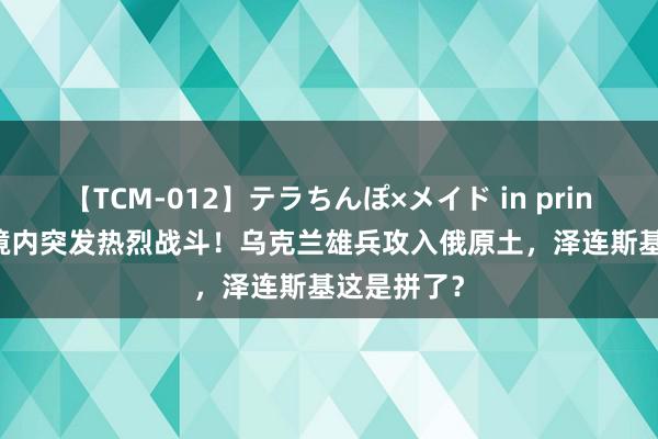 【TCM-012】テラちんぽ×メイド in prin MIKA 俄境内突发热烈战斗！乌克兰雄兵攻入俄原土，泽连斯基这是拼了？