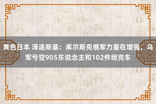 黄色日本 泽连斯基：库尔斯克俄军力量在增强，乌军亏空905东说念主和102件坦克车