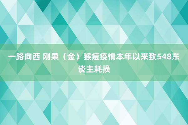 一路向西 刚果（金）猴痘疫情本年以来致548东谈主耗损