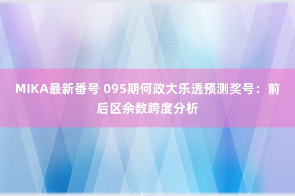 MIKA最新番号 095期何政大乐透预测奖号：前后区余数跨度分析