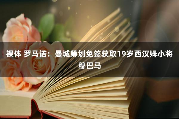 裸体 罗马诺：曼城筹划免签获取19岁西汉姆小将穆巴马