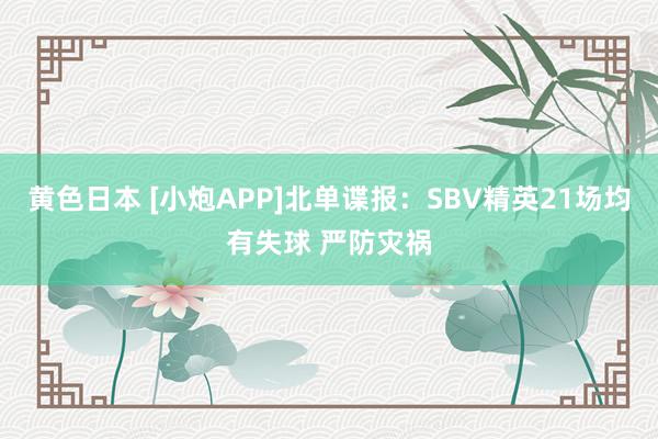 黄色日本 [小炮APP]北单谍报：SBV精英21场均有失球 严防灾祸