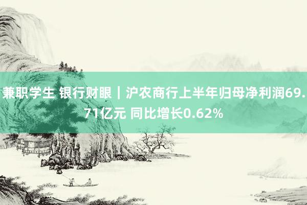 兼职学生 银行财眼｜沪农商行上半年归母净利润69.71亿元 同比增长0.62%