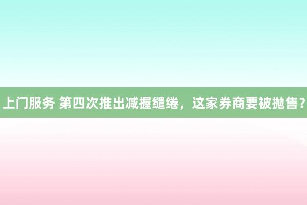 上门服务 第四次推出减握缱绻，这家券商要被抛售？