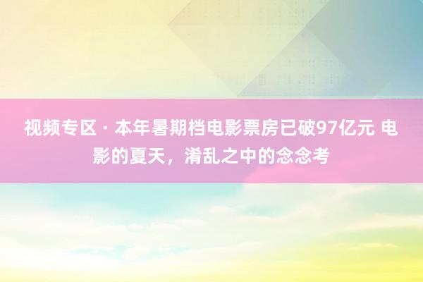 视频专区 · 本年暑期档电影票房已破97亿元 电影的夏天，淆乱之中的念念考