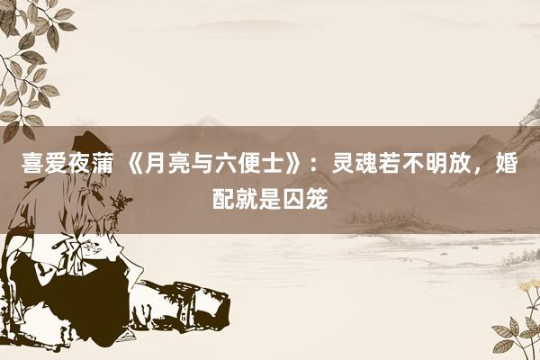 喜爱夜蒲 《月亮与六便士》：灵魂若不明放，婚配就是囚笼