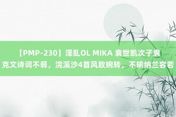 【PMP-230】淫乱OL MIKA 袁世凯次子袁克文诗词不弱，浣溪沙4首风致婉转，不输纳兰容若