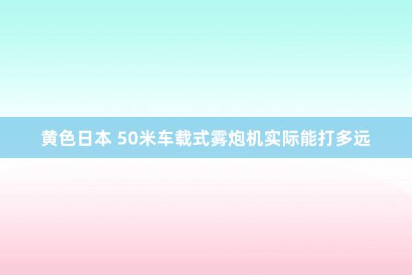 黄色日本 50米车载式雾炮机实际能打多远