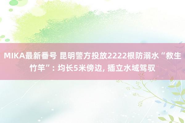 MIKA最新番号 昆明警方投放2222根防溺水“救生竹竿”: 均长5米傍边, 插立水域驾驭