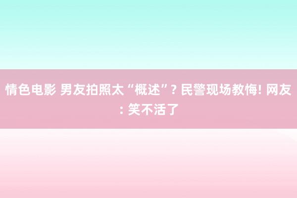 情色电影 男友拍照太“概述”? 民警现场教悔! 网友: 笑不活了