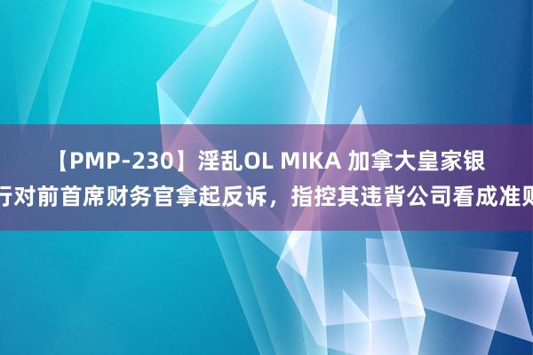 【PMP-230】淫乱OL MIKA 加拿大皇家银行对前首席财务官拿起反诉，指控其违背公司看成准则