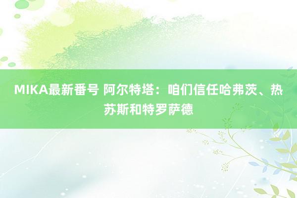 MIKA最新番号 阿尔特塔：咱们信任哈弗茨、热苏斯和特罗萨德