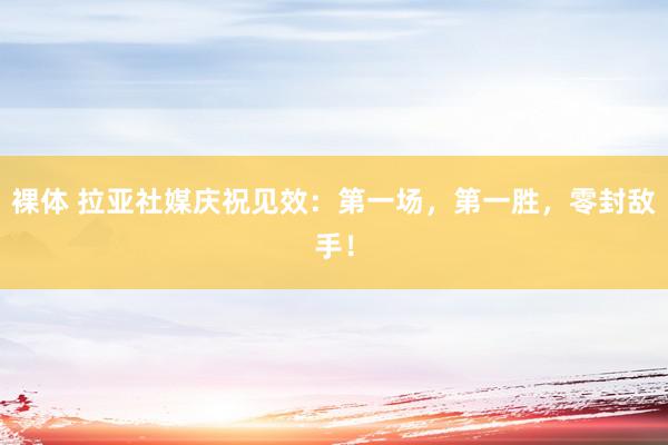 裸体 拉亚社媒庆祝见效：第一场，第一胜，零封敌手！