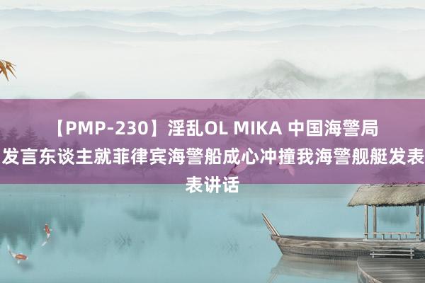 【PMP-230】淫乱OL MIKA 中国海警局新闻发言东谈主就菲律宾海警船成心冲撞我海警舰艇发表讲话