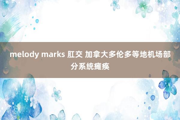 melody marks 肛交 加拿大多伦多等地机场部分系统瘫痪