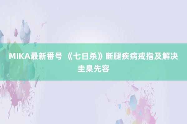 MIKA最新番号 《七日杀》断腿疾病戒指及解决圭臬先容