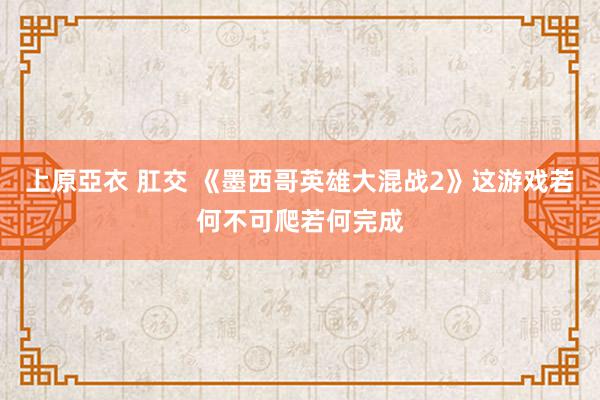 上原亞衣 肛交 《墨西哥英雄大混战2》这游戏若何不可爬若何完成