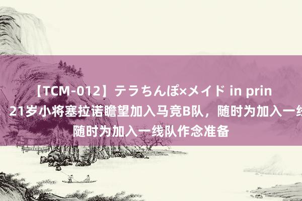 【TCM-012】テラちんぽ×メイド in prin MIKA 西媒：21岁小将塞拉诺瞻望加入马竞B队，随时为加入一线队作念准备