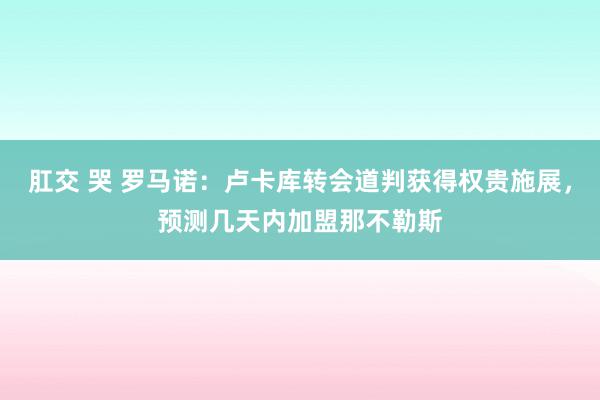 肛交 哭 罗马诺：卢卡库转会道判获得权贵施展，预测几天内加盟那不勒斯