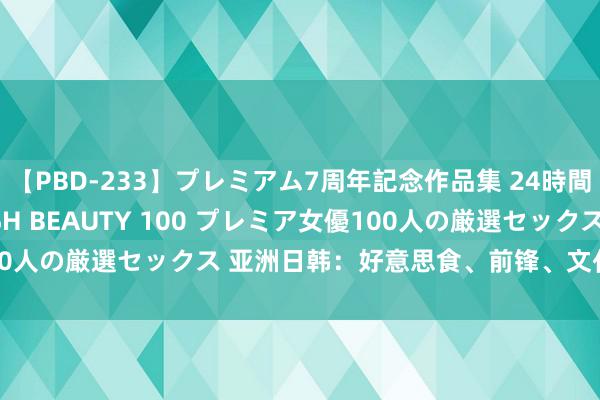 【PBD-233】プレミアム7周年記念作品集 24時間 PREMIUM STYLISH BEAUTY 100 プレミア女優100人の厳選セックス 亚洲日韩：好意思食、前锋、文化，探索东方魔力