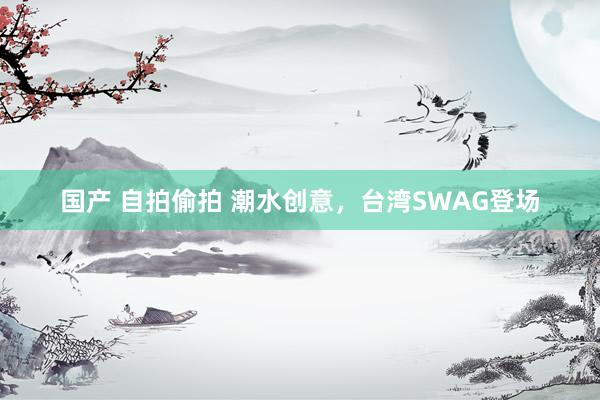 国产 自拍偷拍 潮水创意，台湾SWAG登场