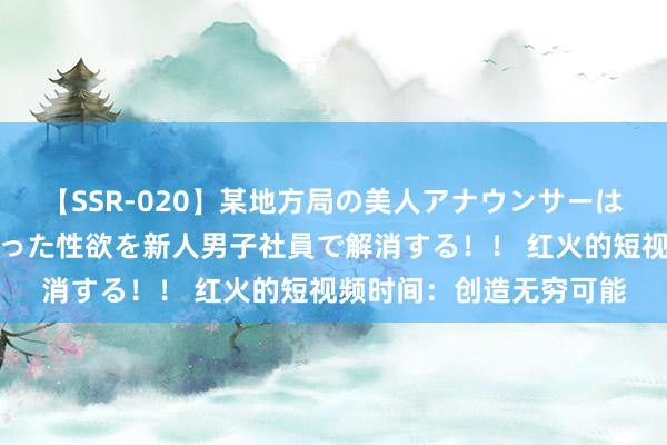 【SSR-020】某地方局の美人アナウンサーは忙し過ぎて溜まりまくった性欲を新人男子社員で解消する！！ 红火的短视频时间：创造无穷可能