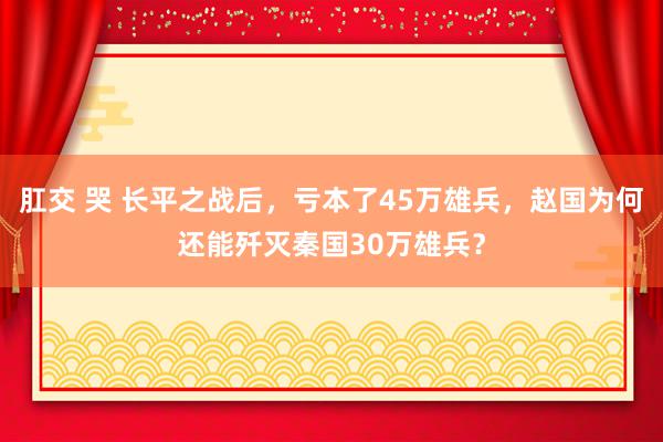 肛交 哭 长平之战后，亏本了45万雄兵，赵国为何还能歼灭秦国30万雄兵？