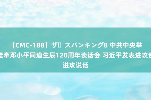 【CMC-188】ザ・スパンキング8 中共中央举行挂牵邓小平同道生辰120周年谈话会 习近平发表进攻说话