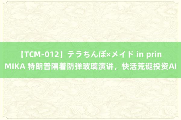 【TCM-012】テラちんぽ×メイド in prin MIKA 特朗普隔着防弹玻璃演讲，快活荒诞投资AI