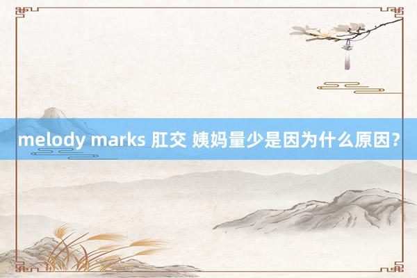 melody marks 肛交 姨妈量少是因为什么原因？