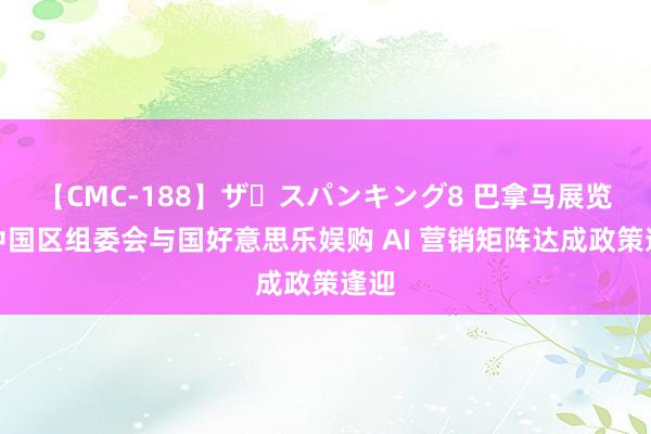 【CMC-188】ザ・スパンキング8 巴拿马展览会中国区组委会与国好意思乐娱购 AI 营销矩阵达成政策逢迎