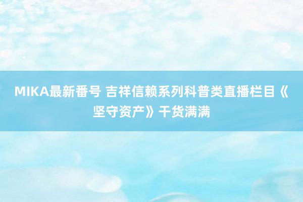 MIKA最新番号 吉祥信赖系列科普类直播栏目《坚守资产》干货满满