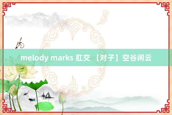 melody marks 肛交 【对子】空谷闲云