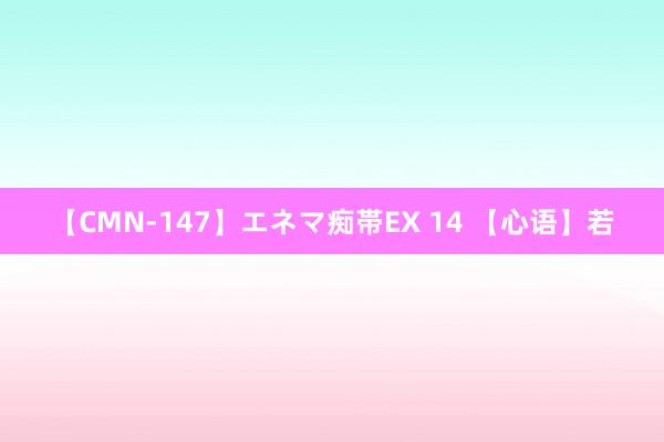 【CMN-147】エネマ痴帯EX 14 【心语】若