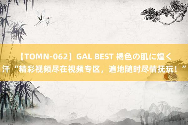 【TOMN-062】GAL BEST 褐色の肌に煌く汗 “精彩视频尽在视频专区，遍地随时尽情抚玩！”