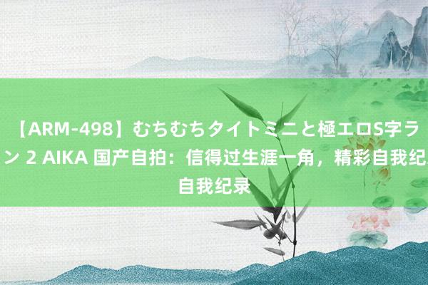 【ARM-498】むちむちタイトミニと極エロS字ライン 2 AIKA 国产自拍：信得过生涯一角，精彩自我纪录