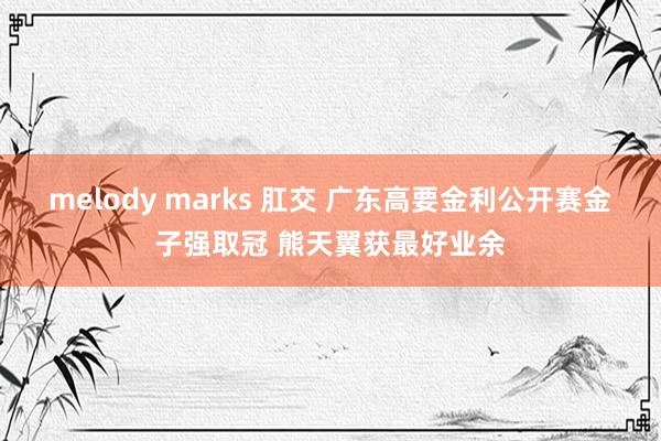 melody marks 肛交 广东高要金利公开赛金子强取冠 熊天翼获最好业余