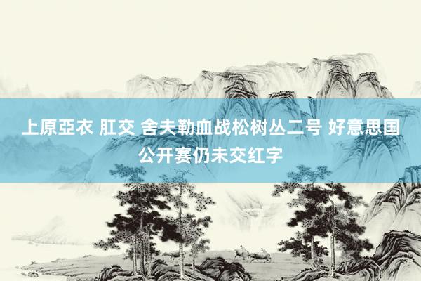 上原亞衣 肛交 舍夫勒血战松树丛二号 好意思国公开赛仍未交红字