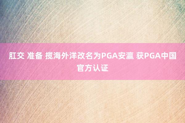 肛交 准备 揽海外洋改名为PGA安瀛 获PGA中国官方认证