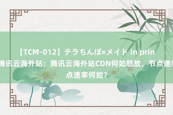 【TCM-012】テラちんぽ×メイド in prin MIKA 腾讯云海外站：腾讯云海外站CDN何如怒放，节点速率何如？